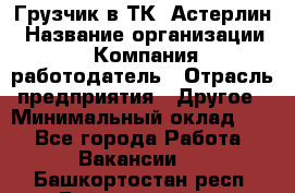 Грузчик в ТК "Астерлин › Название организации ­ Компания-работодатель › Отрасль предприятия ­ Другое › Минимальный оклад ­ 1 - Все города Работа » Вакансии   . Башкортостан респ.,Баймакский р-н